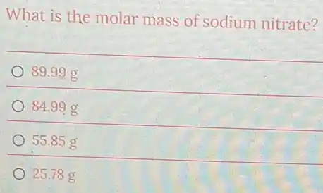 What is the molar mass of sodium nitrate?
89.99 g
84.99 g
55.85 g
25.78 g
