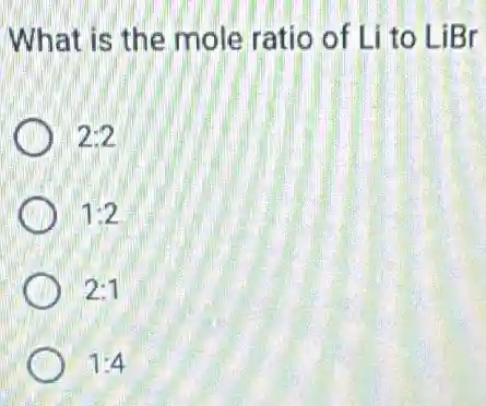 What is the mole ratio of Li to LiBr
2:2
1:2
2:1
1:4