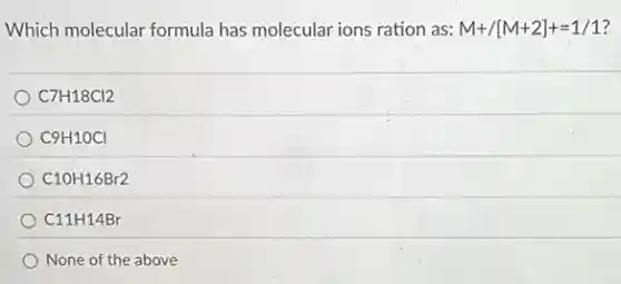 Which molecular formula has molecular ions ration as: M+/[M+2]+=1/1
C7H18Cl2
C9H1OCl
C10H16Br2
C11H14Br
None of the above