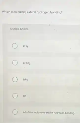 Which molecule(s) exhibit hydrogen bonding?
Multiple Choice
CH_(4)
CHCl_(3)
NF_(3)
HF
All of the molecules exhibit hydrogen bonding.