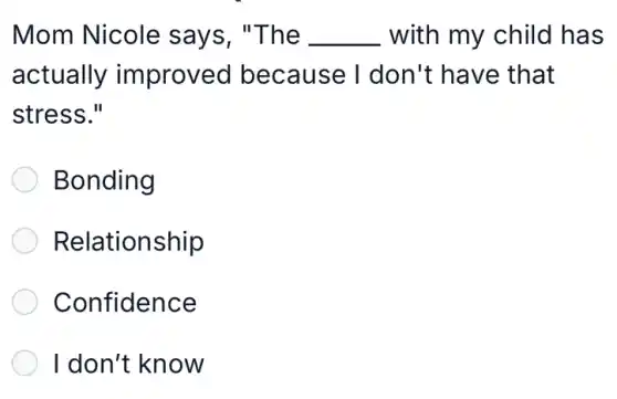 Mom Nicole says, "The __ with my child has
actually improved because I don't have that
stress."
Bonding
Relationship
Confidence
I don't know