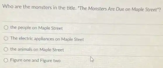 Who are the monsters in the title. "The Monsters Are Due on Maple Street"?
the people on Maple Street
The electric appliances on Maple Steet
the animals on Maple Street
Figure one and Figure two
