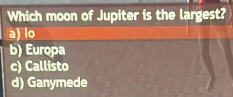 Which moon of Jupiter is the largest?
a) 10
b) Europa
c) Callisto
d) Ganymede