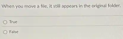 When you move a file, it still appears in the original folder.
True
False
