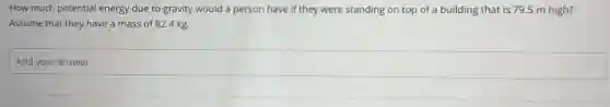 How much potential energy due to gravity would a person have if they were standing on top of a building that is 79.5 m high?
Assume that they have a mass of 824 kg.
Add your answer
square