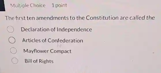 Multiple Choice 1 point
The first ten amendments to the Constitution are called the
Declaration of Independence
Articles of Confederation
Mayflower Compact
Bill of Rights