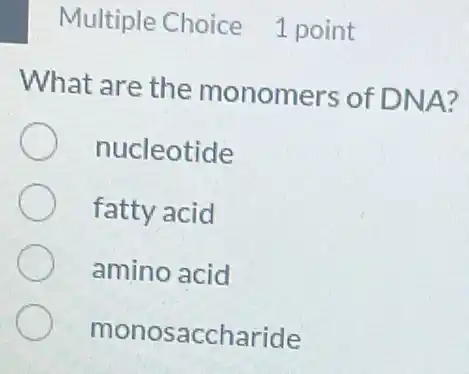 Multiple Choice 1 point
What are the monomers of DNA?
nucleotide
fatty acid
amino acid
monosaccharide