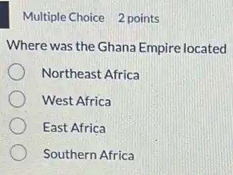 Multiple Choice 2 points
Where was the Ghana Empire located
Northeast Africa
West Africa
East Africa
Southern Africa