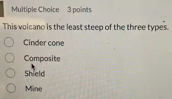 Multiple Choice 3 points
This volcano is the least steep of the three types.
Cinder cone
Composite
Shield
Mine
