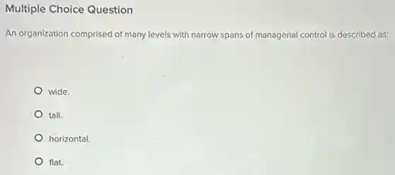 Multiple Choice Question
An organization comprised of many levels with narrow spans of managerial control is described as:
wide.
tall.
horizontal.
flat.