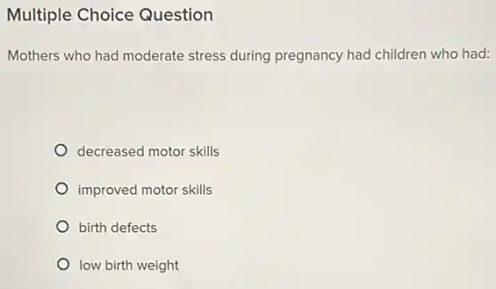 Multiple Choice Question
Mothers who had moderate stress during pregnancy had children who had:
decreased motor skills
improved motor skills
birth defects
low birth weight
