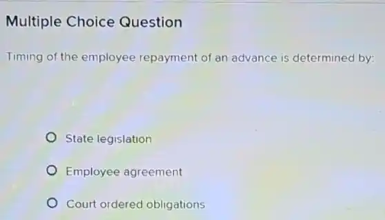 Multiple Choice Question
Timing of the employee repayment of an advance is determined by:
State legislation
Employee agreement
Court ordered obligations