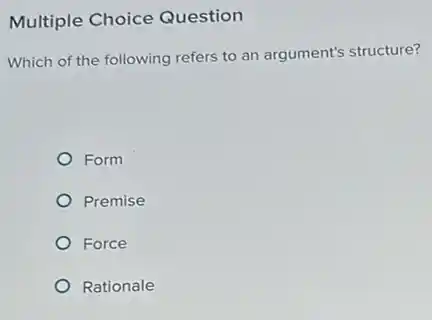 Multiple Choice Question
Which of the following refers to an argument's structure?
Form
Premise
Force
Rationale