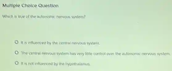 Multiple Cholce Question
Which is true of the autonomic nervous system?
It is influenced by the central nervous system.
The central nervous system has very little control over the autonomic nervous system.
It is not influenced by the hypothalamus.