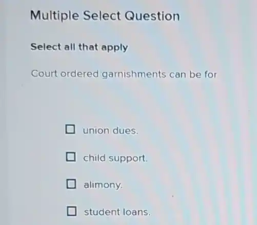 Multiple Select Question
Select all that apply
Court ordered garnishments can be for
union dues.
child support.
alimony.
student loans.