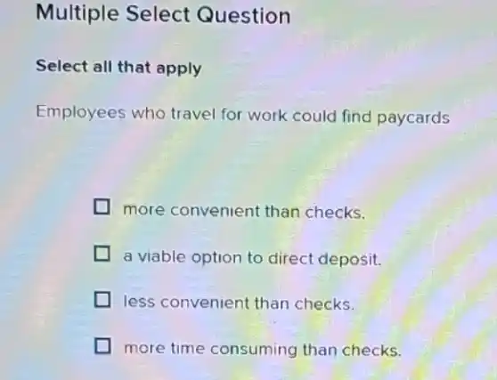 Multiple Select Question
Select all that apply
Employees who travel for work could find paycards
more convenient than checks.
a viable option to direct deposit.
less convenient than checks.
more time consuming than checks.