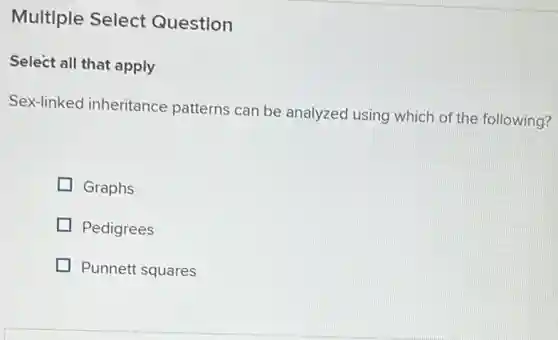 Multiple Select Question
Select all that apply
Sex-linked inheritance patterns can be analyzed using which of the following?
Graphs
Pedigrees
Punnett squares