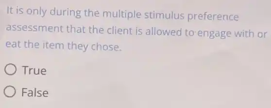 It is only during the multiple stimulus preference
assessment that the client is allowed to engage with or
eat the item they chose.
True
False