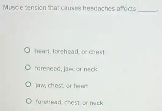 Muscle tension that causes headaches affects __
heart, forehead, or chest
forehead, jaw, or neck.
jaw, chest, or heart
forehead, chest, or neck