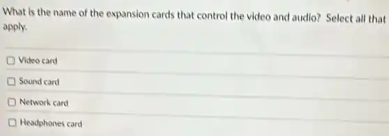 What is the name of the expansion cards that control the video and audio? Select all that
apply.
Video card
Sound card
Network card
Headphones card