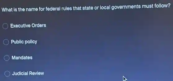 What is the name for federal rules that state or local governments must follow?
Executive Orders
Public policy
Mandates
Judicial Review