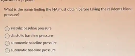 What is the name finding the NA must obtain before taking the residents blood
pressure?
systolic baseline pressure
diastolic baseline pressure
autonomic baseline pressure
automatic baseline pressure