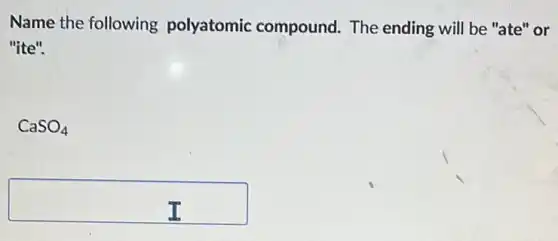Name the following polyatomic compound. The ending will be "ate'or
"ite".
CaSO_(4)
square
do