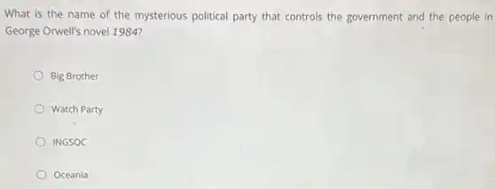 What is the name of the mysterious political party that controls the government and the people in
George Orwell's novel 1984?
Big Brother
Watch Party
INGSOC
Oceania