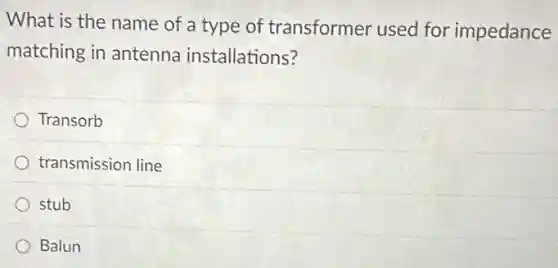 What is the name of a type of transformer used for impedance
matching in antenna installations?
Transorb
transmission line
stub
Balun