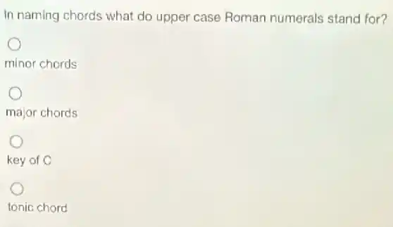 In naming chords what do upper case Roman numerals stand for?
minor chords
major chords
key of C
tonic chord