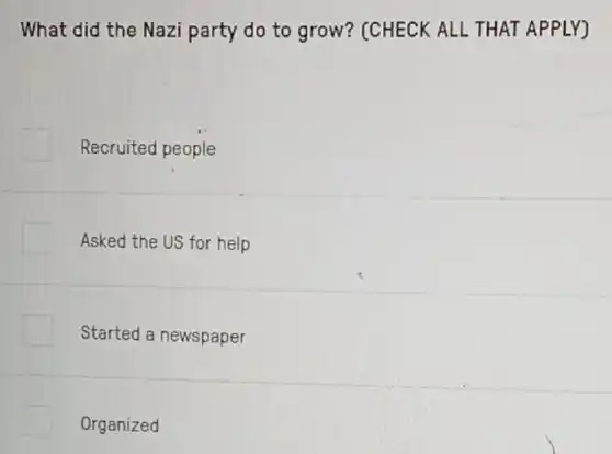 What did the Nazi party do to grow?(CHECK ALL THAT APPLY)
Recruited people
Asked the US for help
Started a newspaper
Organized