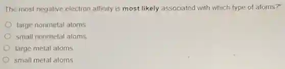 The most negative electron affinity is most likely associated with which type of atoms?
large nonmetal atoms
small nonmetal atoms
large metal atoms
small metal atoms