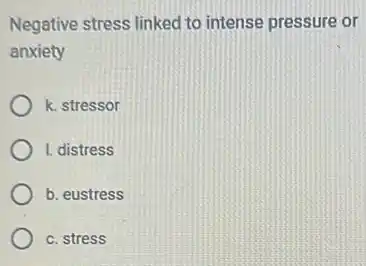 Negative stress linked to intense pressure or
anxiety
k. stressor
I. distress
b. eustress
c. stress