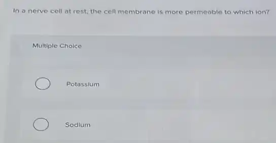 In a nerve cell at rest, the cell membrane is more permeable to which ion?
Multiple Choice
Potassium
Sodium
