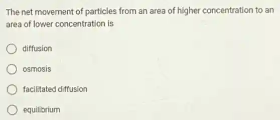 The net movement of particles from an area of higher concentration to an
area of lower concentration is
diffusion
osmosis
facilitated diffusion
equilibrium
