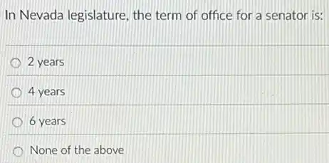 In Nevada legislature, the term of office for a senator is:
2 years
4 years
6 years
None of the above