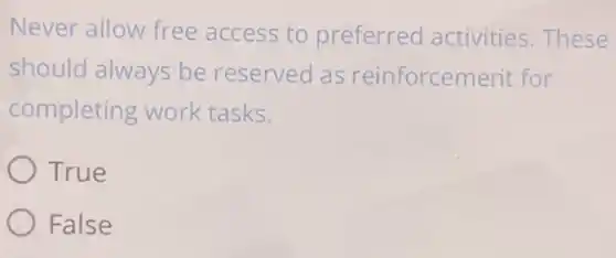 Never allow free access to preferred activities.These
should always be reserved as reinforcement for
completing work tasks.
True
False