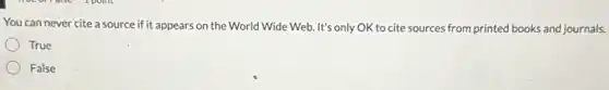 You can never cite a source if it appears on the World Wide Web. It's only OK to cite sources from printed books and journals.
True
False