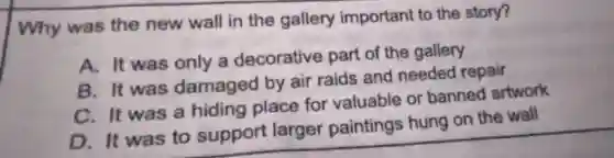 Why was the new wall in the gallery important to the story?
A. It was only a decorative part of the gallery
B. It was damaged by air raids and needed repair
C. It was a hiding place for valuable or banned artwork
D. It was to support larger paintings hung on the wall