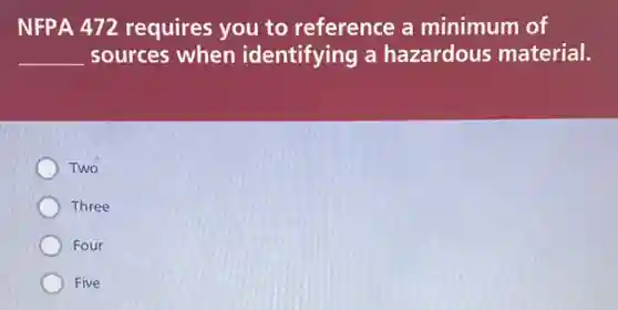 NFPA 472 requires you to reference a minimum of
__ sources when identifying a hazardous material.
Two
Three
Four
Five