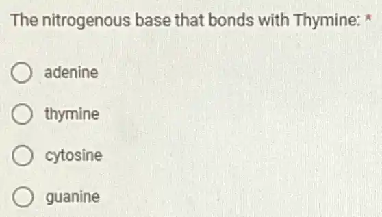 The nitrogenous base that bonds with Thymine:
adenine
thymine
cytosine
guanine