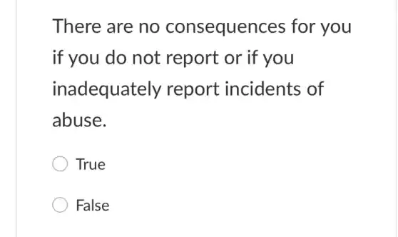There are no consequences for you
if you do not report or if you
inadequately report incidents of
abuse.
True
False