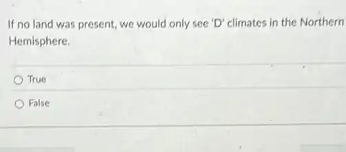 If no land was present, we would only see 'D' climates in the Northern
Hemisphere.
True
False