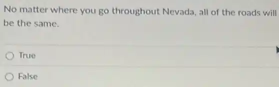 No matter where you go throughout Nevada, all of the roads will
be the same.
True
False