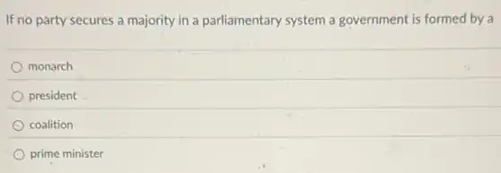 If no party secures a majority in a parliamentary system a government is formed by a
monarch
president
coalition
prime minister