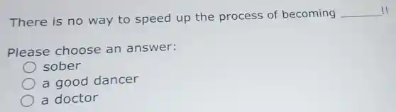 There is no way to speed up the process of becoming
__ !
Please choose an answer:
sober
a good dancer
a doctor