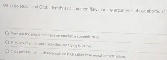 What do Nobis and Grob identify as a common flaw in many arguments about abortion?
They put too much emphasis on unreliable scientific data.
They assume the conclusion they are trying to prove.
They provide too much emphasis on legal rather than moral considerations.