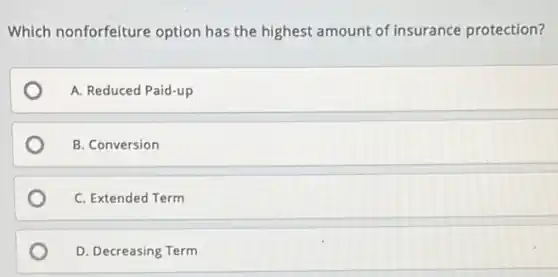 Which nonforfeiture option has the highest amount of insurance protection?
A. Reduced Paid-up
B. Conversion
C. Extended Term
D. Decreasing Term