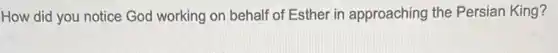 How did you notice God working on behalf of Esther in approaching the Persian King?