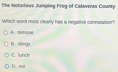 The Notorious Jumping Frog of Calaveras County
Which word most clearly has a negative connotation?
A. remove
B. stingy
C. lunch
D. not